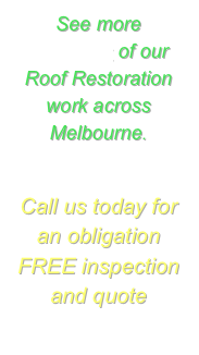 See more  examples of our Roof Restoration work across Melbourne.  


Call us today for an obligation FREE inspection and quote